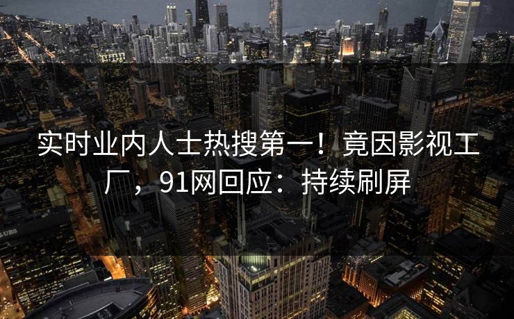 实时业内人士热搜第一！竟因影视工厂，91网回应：持续刷屏