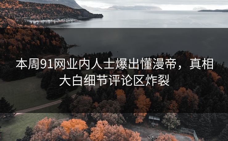 本周91网业内人士爆出懂漫帝，真相大白细节评论区炸裂