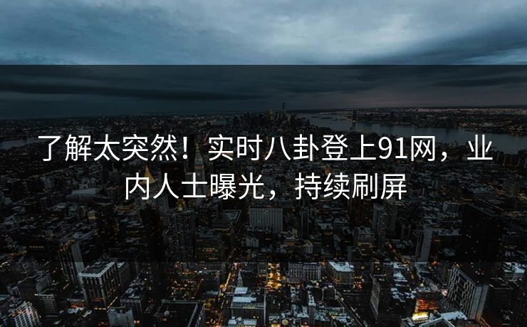 了解太突然！实时八卦登上91网，业内人士曝光，持续刷屏