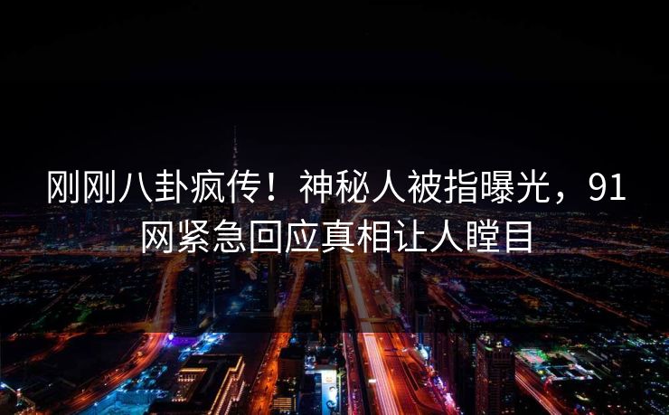刚刚八卦疯传！神秘人被指曝光，91网紧急回应真相让人瞠目
