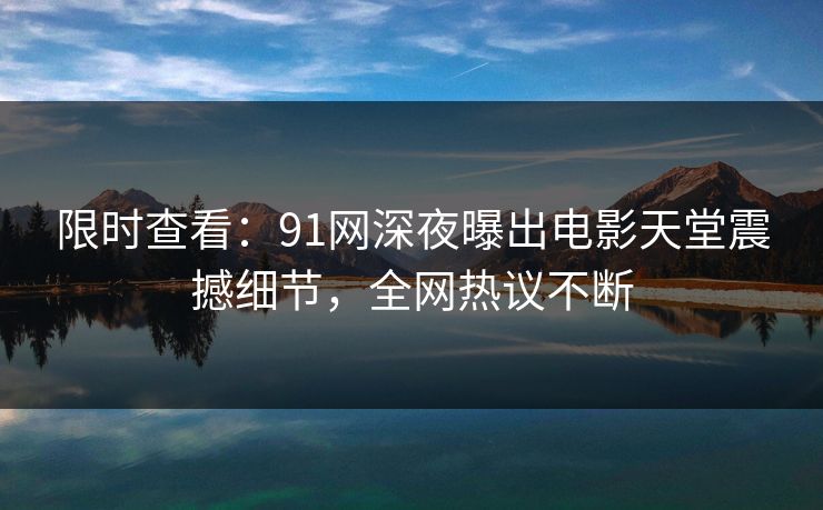 限时查看：91网深夜曝出电影天堂震撼细节，全网热议不断