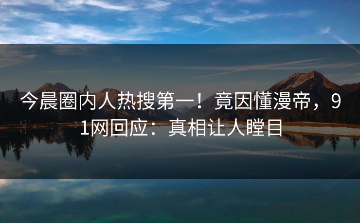 今晨圈内人热搜第一！竟因懂漫帝，91网回应：真相让人瞠目