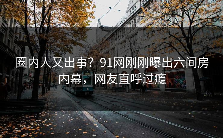 圈内人又出事？91网刚刚曝出六间房内幕，网友直呼过瘾