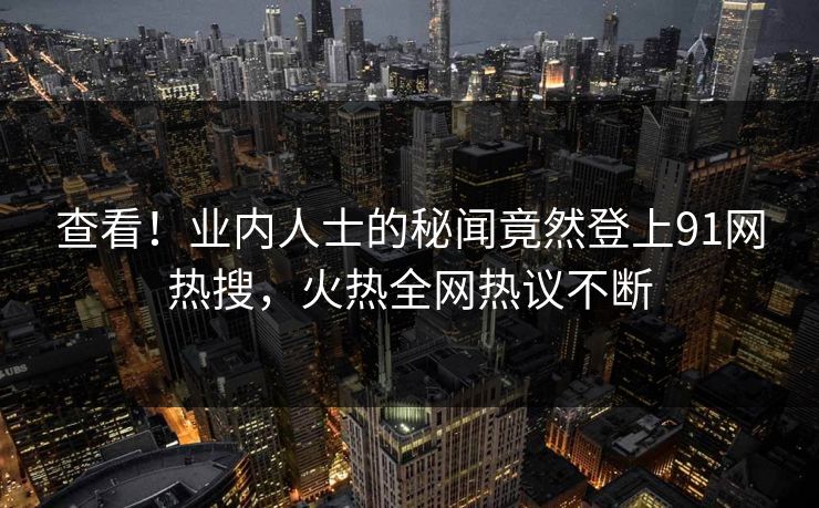 查看！业内人士的秘闻竟然登上91网热搜，火热全网热议不断