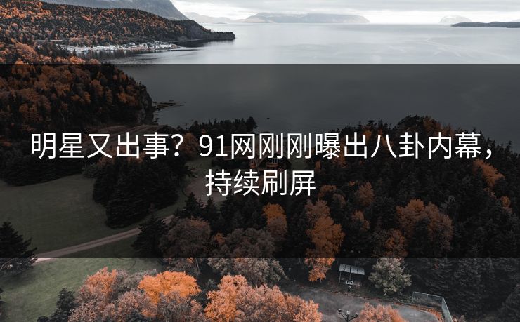 明星又出事？91网刚刚曝出八卦内幕，持续刷屏