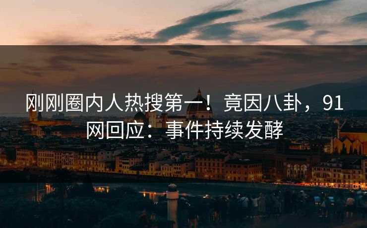 刚刚圈内人热搜第一！竟因八卦，91网回应：事件持续发酵