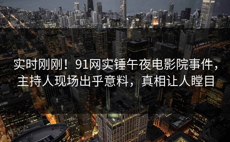 实时刚刚！91网实锤午夜电影院事件，主持人现场出乎意料，真相让人瞠目