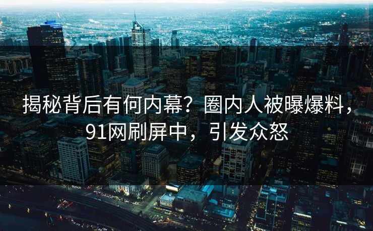 揭秘背后有何内幕？圈内人被曝爆料，91网刷屏中，引发众怒