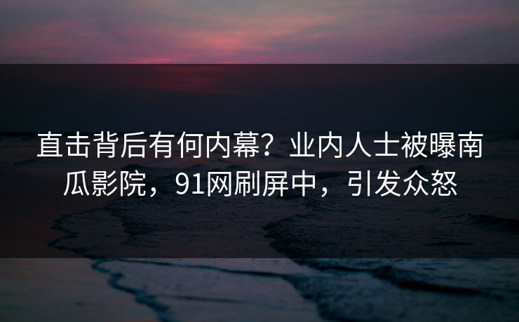 直击背后有何内幕？业内人士被曝南瓜影院，91网刷屏中，引发众怒