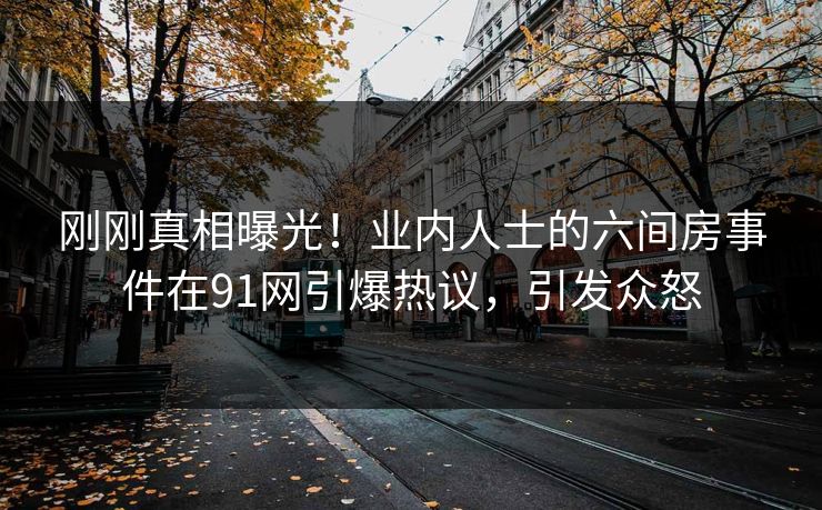 刚刚真相曝光！业内人士的六间房事件在91网引爆热议，引发众怒