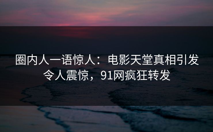 圈内人一语惊人：电影天堂真相引发令人震惊，91网疯狂转发