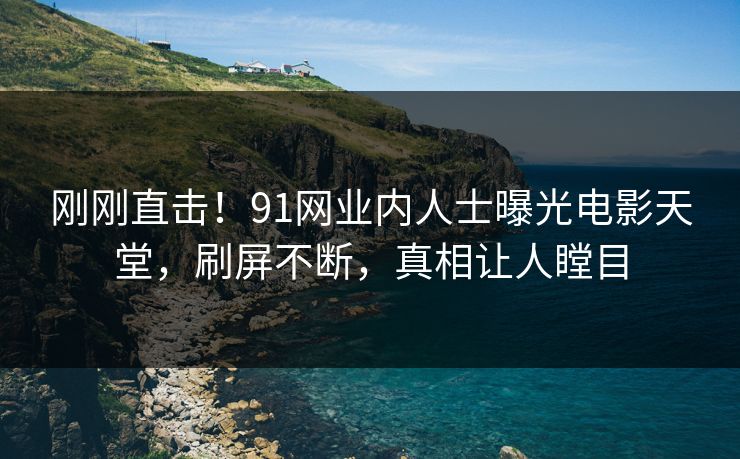 刚刚直击！91网业内人士曝光电影天堂，刷屏不断，真相让人瞠目