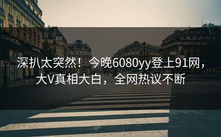 深扒太突然！今晚6080yy登上91网，大V真相大白，全网热议不断