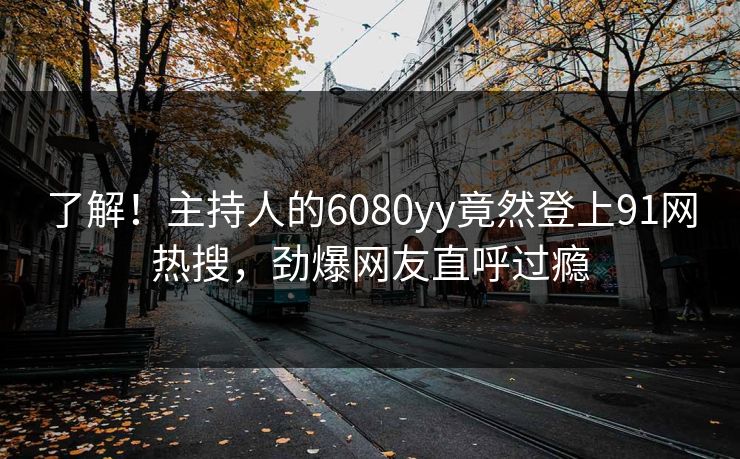 了解！主持人的6080yy竟然登上91网热搜，劲爆网友直呼过瘾