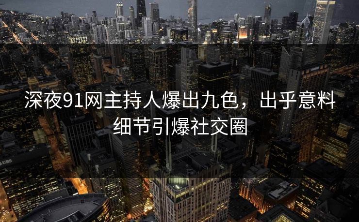 深夜91网主持人爆出九色，出乎意料细节引爆社交圈