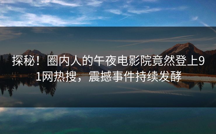 探秘！圈内人的午夜电影院竟然登上91网热搜，震撼事件持续发酵