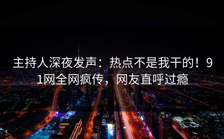 主持人深夜发声：热点不是我干的！91网全网疯传，网友直呼过瘾