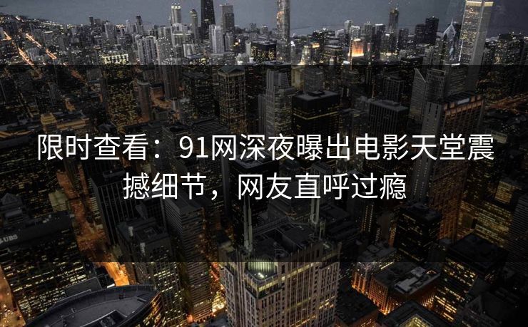 限时查看：91网深夜曝出电影天堂震撼细节，网友直呼过瘾