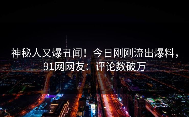 神秘人又爆丑闻！今日刚刚流出爆料，91网网友：评论数破万