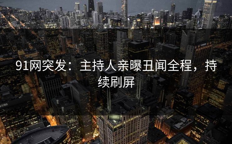 91网突发：主持人亲曝丑闻全程，持续刷屏