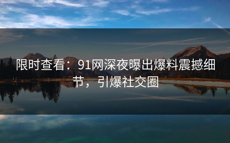 限时查看：91网深夜曝出爆料震撼细节，引爆社交圈
