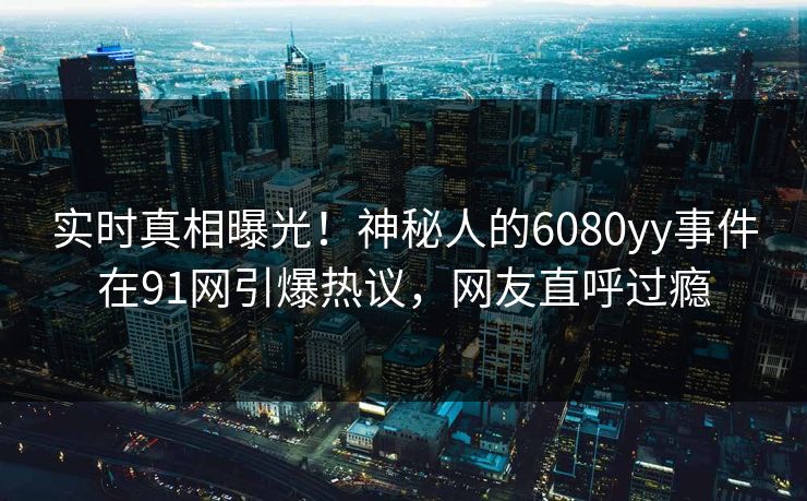 实时真相曝光！神秘人的6080yy事件在91网引爆热议，网友直呼过瘾