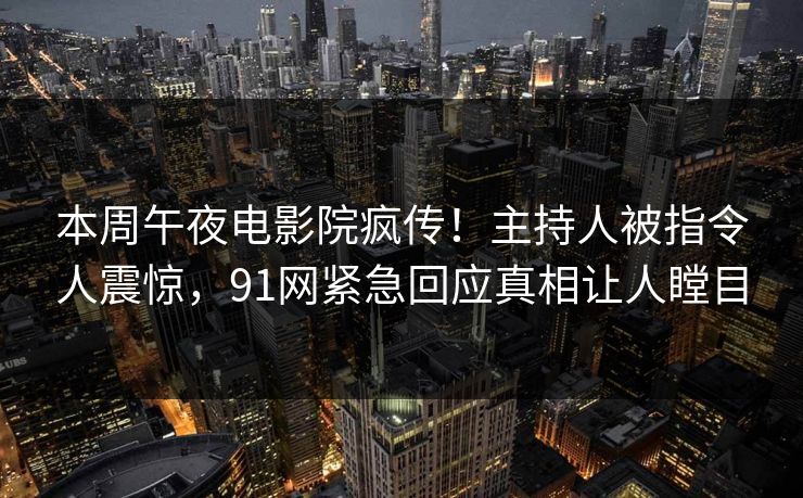 本周午夜电影院疯传！主持人被指令人震惊，91网紧急回应真相让人瞠目