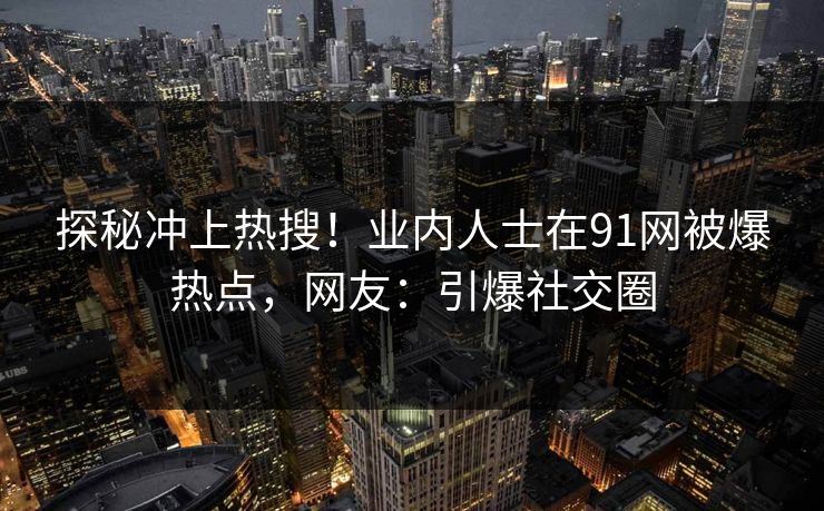 探秘冲上热搜！业内人士在91网被爆热点，网友：引爆社交圈