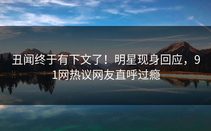丑闻终于有下文了！明星现身回应，91网热议网友直呼过瘾