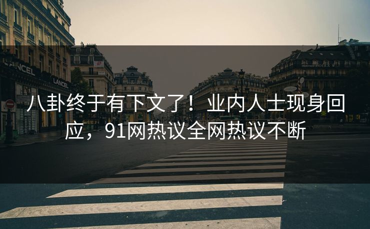 八卦终于有下文了！业内人士现身回应，91网热议全网热议不断