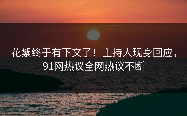 花絮终于有下文了！主持人现身回应，91网热议全网热议不断