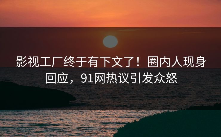 影视工厂终于有下文了！圈内人现身回应，91网热议引发众怒