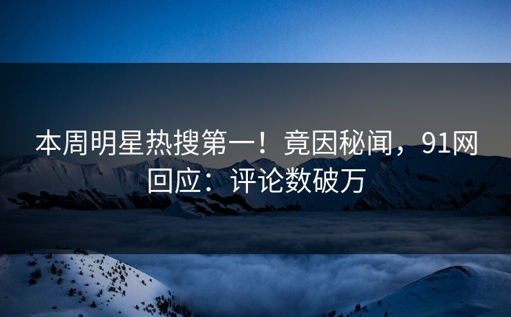 本周明星热搜第一！竟因秘闻，91网回应：评论数破万