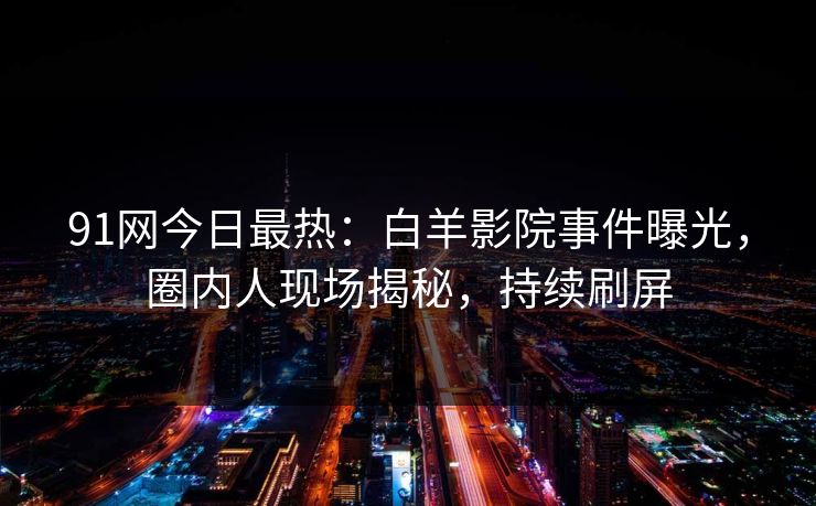 91网今日最热：白羊影院事件曝光，圈内人现场揭秘，持续刷屏