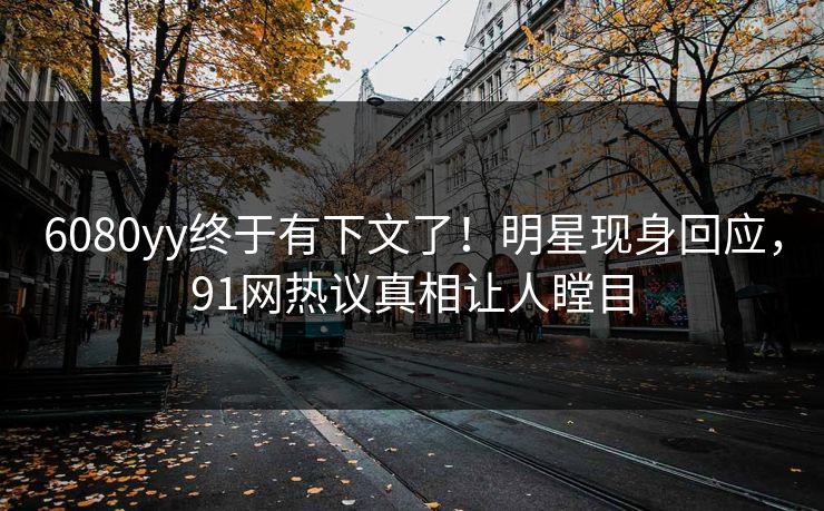 6080yy终于有下文了！明星现身回应，91网热议真相让人瞠目