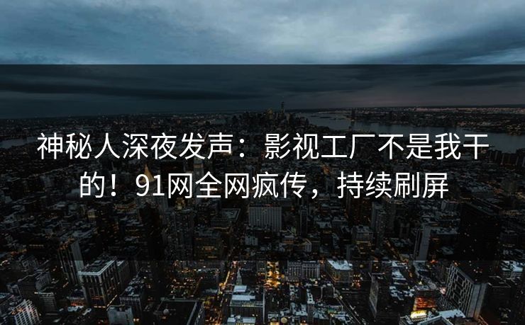 神秘人深夜发声：影视工厂不是我干的！91网全网疯传，持续刷屏