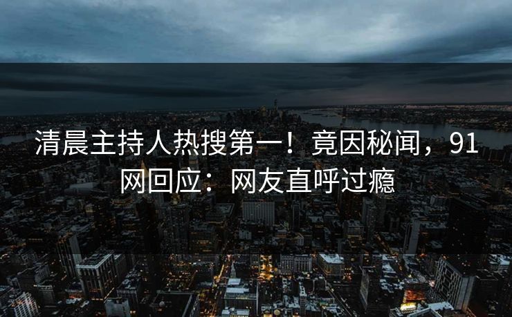 清晨主持人热搜第一！竟因秘闻，91网回应：网友直呼过瘾