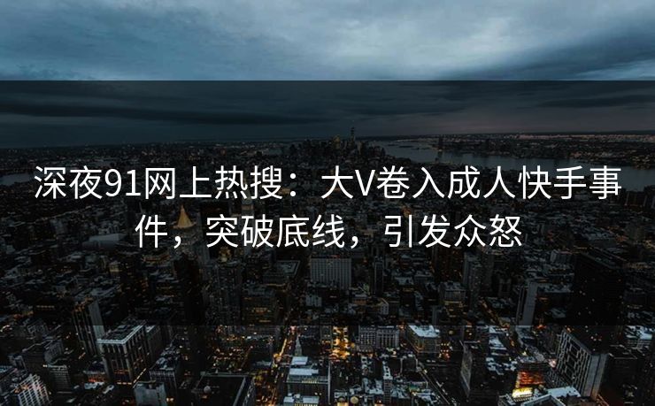 深夜91网上热搜：大V卷入成人快手事件，突破底线，引发众怒