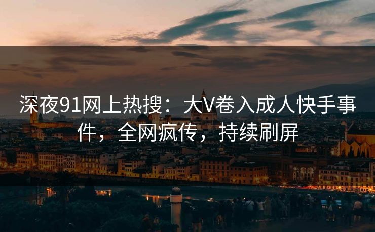 深夜91网上热搜：大V卷入成人快手事件，全网疯传，持续刷屏