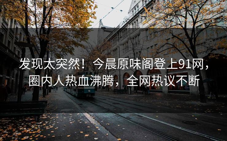 发现太突然！今晨原味阁登上91网，圈内人热血沸腾，全网热议不断