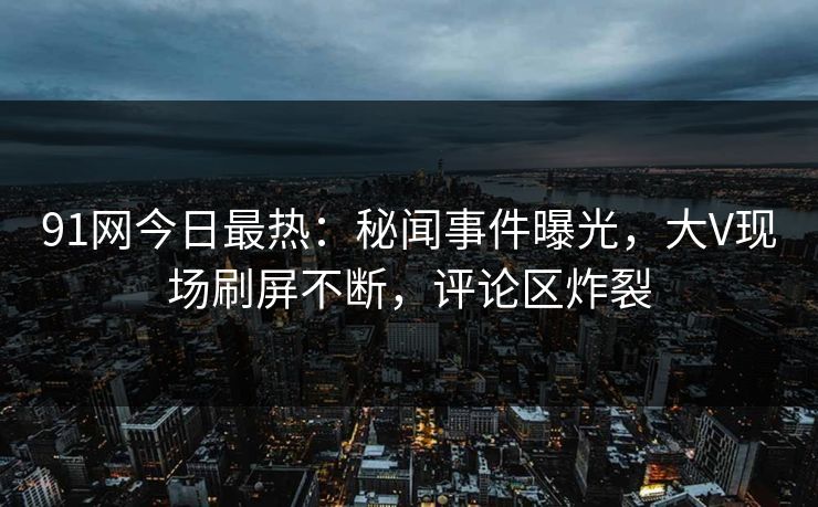 91网今日最热：秘闻事件曝光，大V现场刷屏不断，评论区炸裂