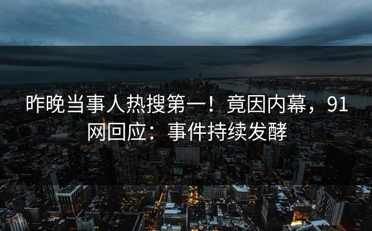 昨晚当事人热搜第一！竟因内幕，91网回应：事件持续发酵