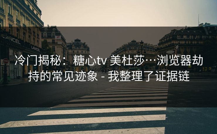 冷门揭秘：糖心tv 美杜莎…浏览器劫持的常见迹象 - 我整理了证据链