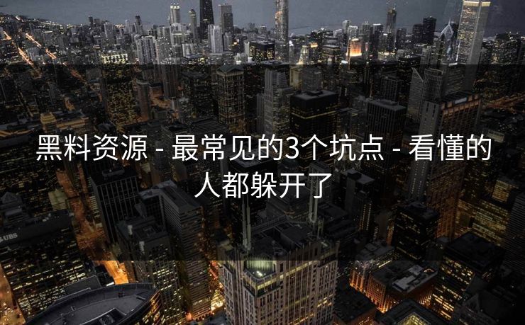 黑料资源 - 最常见的3个坑点 - 看懂的人都躲开了