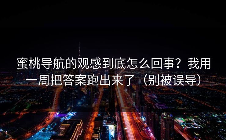 蜜桃导航的观感到底怎么回事？我用一周把答案跑出来了（别被误导）