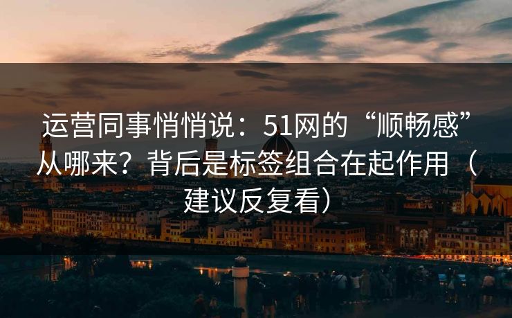 运营同事悄悄说：51网的“顺畅感”从哪来？背后是标签组合在起作用（建议反复看）