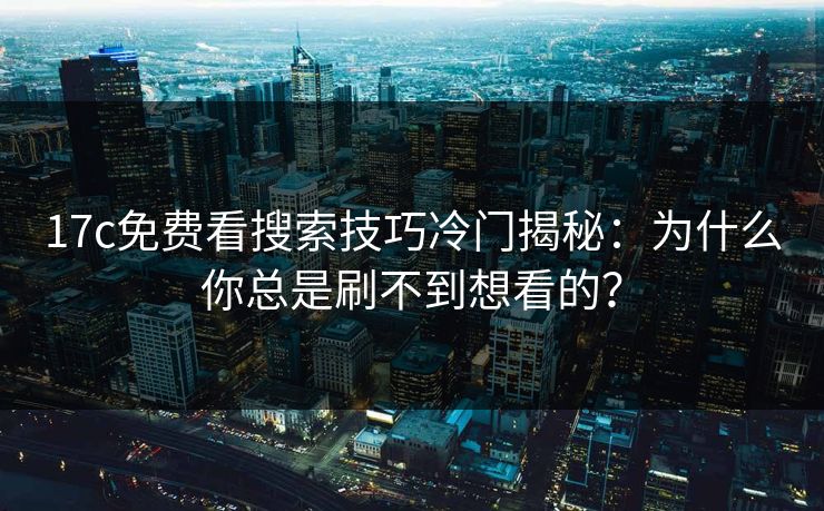 17c免费看搜索技巧冷门揭秘:为什么你总是刷不到想看的?