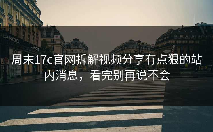 周末17c官网拆解视频分享有点狠的站内消息，看完别再说不会