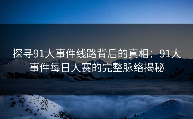 探寻91大事件线路背后的真相：91大事件每日大赛的完整脉络揭秘