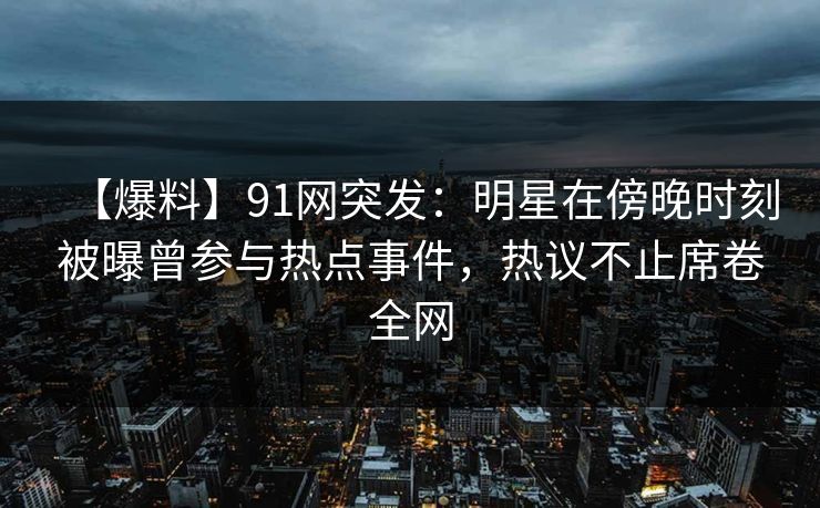 【爆料】91网突发：明星在傍晚时刻被曝曾参与热点事件，热议不止席卷全网